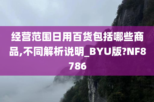 经营范围日用百货包括哪些商品,不同解析说明_BYU版?NF8786