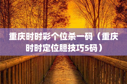 重庆时时彩个位杀一码（重庆时时定位胆技巧5码）