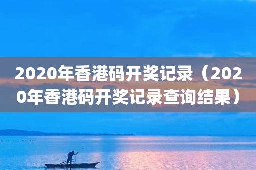 2020年香港码开奖记录（2020年香港码开奖记录查询结果）