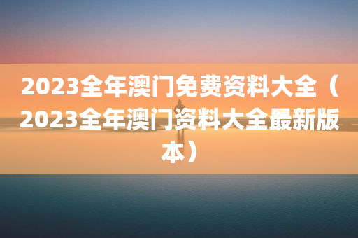 2023全年澳门免费资料大全（2023全年澳门资料大全最新版本）