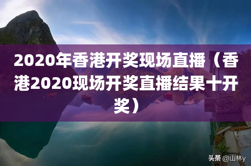 2020年香港开奖现场直播（香港2020现场开奖直播结果十开奖）