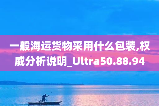 一般海运货物采用什么包装,权威分析说明_Ultra50.88.94