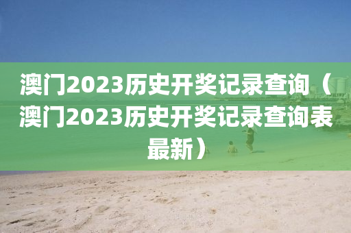 澳门2023历史开奖记录查询（澳门2023历史开奖记录查询表最新）