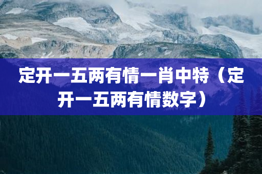 定开一五两有情一肖中特（定开一五两有情数字）