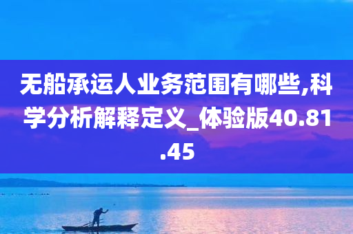 无船承运人业务范围有哪些,科学分析解释定义_体验版40.81.45