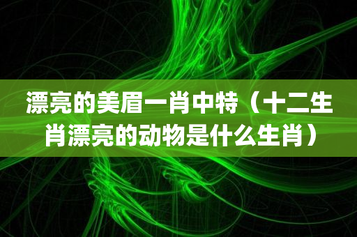 漂亮的美眉一肖中特（十二生肖漂亮的动物是什么生肖）