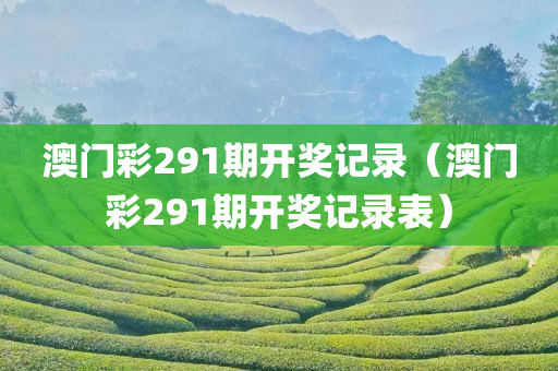 澳门彩291期开奖记录（澳门彩291期开奖记录表）