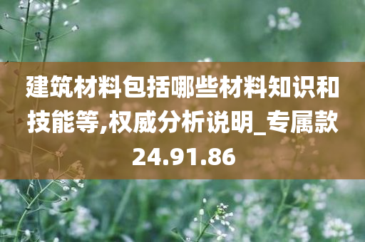 建筑材料包括哪些材料知识和技能等,权威分析说明_专属款24.91.86