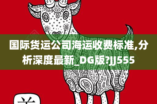 国际货运公司海运收费标准,分析深度最新_DG版?JJ555