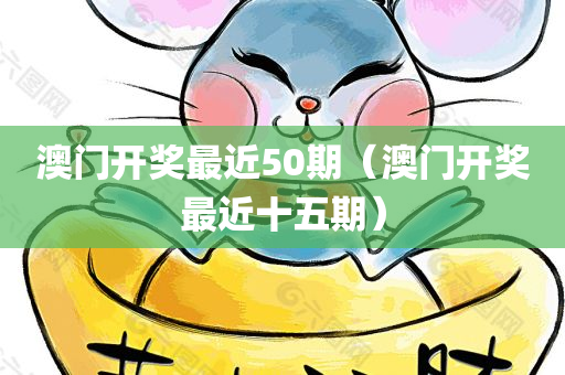 澳门开奖最近50期（澳门开奖最近十五期）