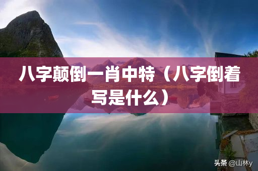 八字颠倒一肖中特（八字倒着写是什么）