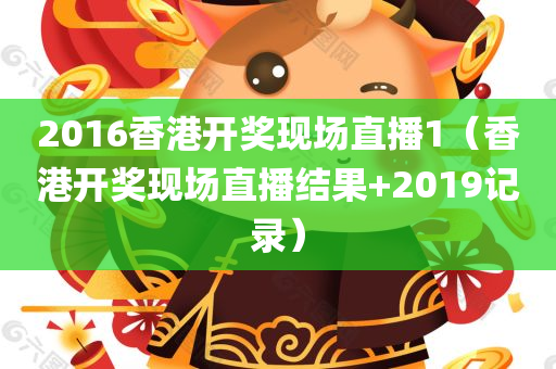 2016香港开奖现场直播1（香港开奖现场直播结果+2019记录）