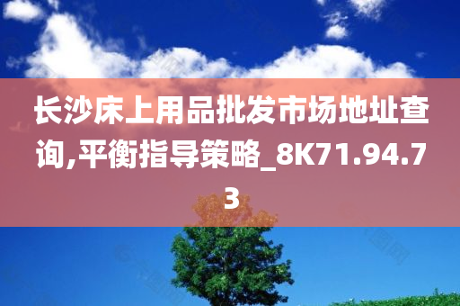 长沙床上用品批发市场地址查询,平衡指导策略_8K71.94.73