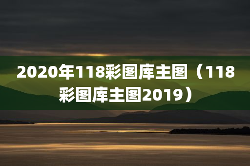 2020年118彩图库主图（118彩图库主图2019）