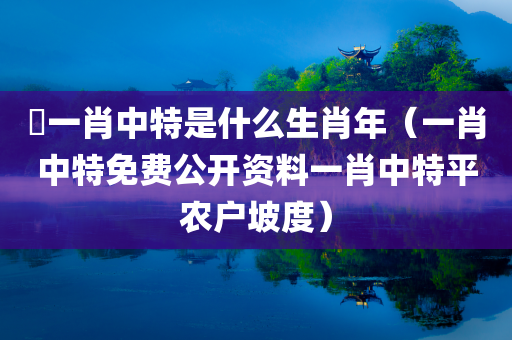 堾一肖中特是什么生肖年（一肖中特免费公开资料一肖中特平农户坡度）