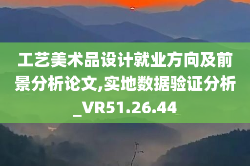 工艺美术品设计就业方向及前景分析论文,实地数据验证分析_VR51.26.44