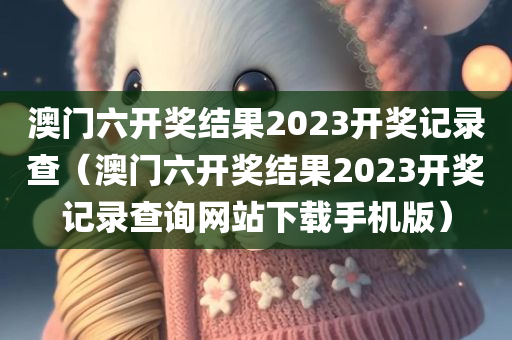 澳门六开奖结果2023开奖记录查（澳门六开奖结果2023开奖记录查询网站下载手机版）