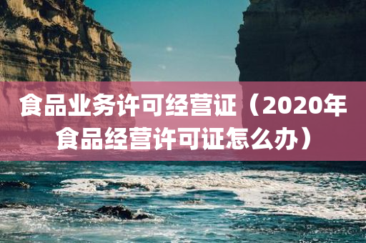 食品业务许可经营证（2020年食品经营许可证怎么办）