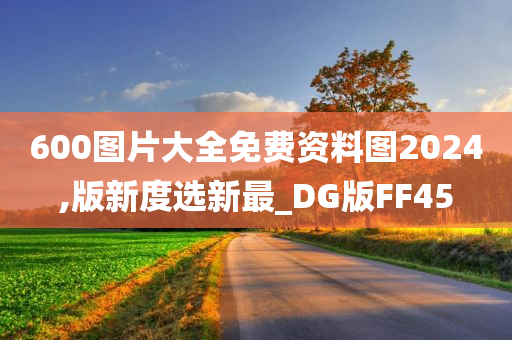 600图片大全免费资料图2024,版新度选新最_DG版FF45