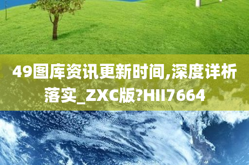 49图库资讯更新时间,深度详析落实_ZXC版?HII7664