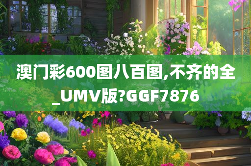 澳门彩600图八百图,不齐的全_UMV版?GGF7876