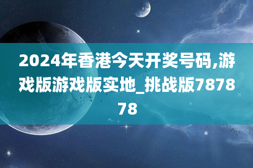 2024年香港今天开奖号码,游戏版游戏版实地_挑战版787878