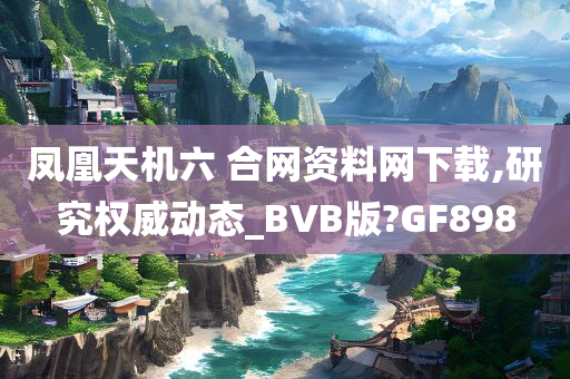 凤凰天机六 合网资料网下载,研究权威动态_BVB版?GF898