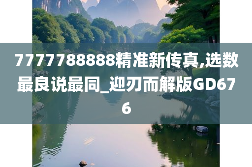 7777788888精准新传真,选数最良说最同_迎刃而解版GD676