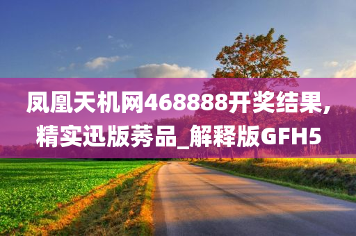 凤凰天机网468888开奖结果,精实迅版莠品_解释版GFH5