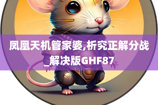 凤凰天机管家婆,析究正解分战_解决版GHF87