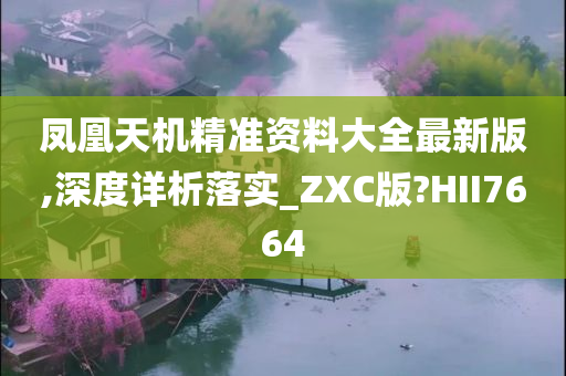 凤凰天机精准资料大全最新版,深度详析落实_ZXC版?HII7664