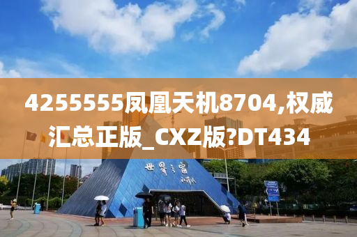 4255555凤凰天机8704,权威汇总正版_CXZ版?DT434