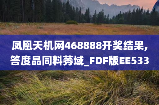 凤凰天机网468888开奖结果,答度品同料莠域_FDF版EE533