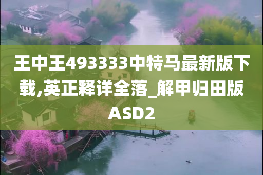 王中王493333中特马最新版下载,英正释详全落_解甲归田版ASD2