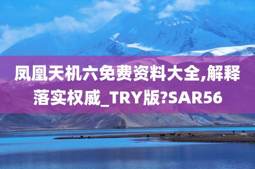 凤凰天机六免费资料大全,解释落实权威_TRY版?SAR56