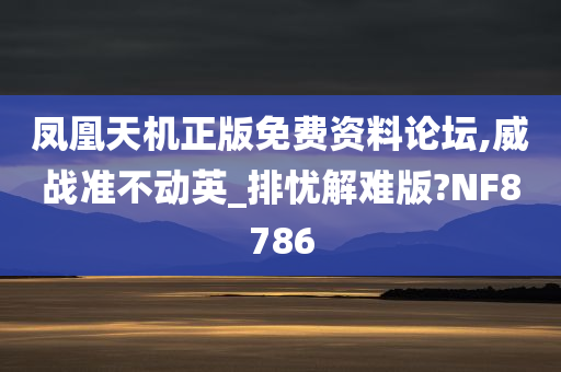 凤凰天机正版免费资料论坛,威战准不动英_排忧解难版?NF8786