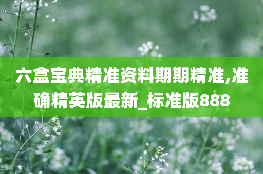 六盒宝典精准资料期期精准,准确精英版最新_标准版888