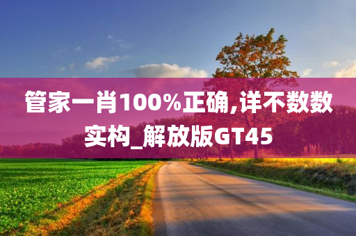 管家一肖100%正确,详不数数实构_解放版GT45