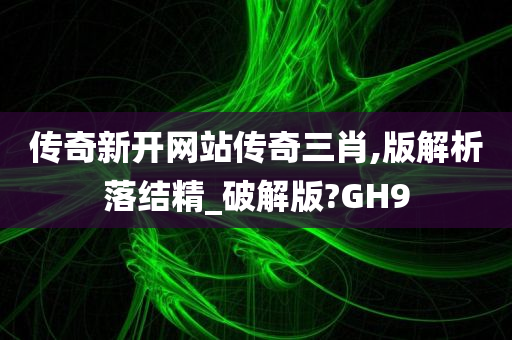 传奇新开网站传奇三肖,版解析落结精_破解版?GH9