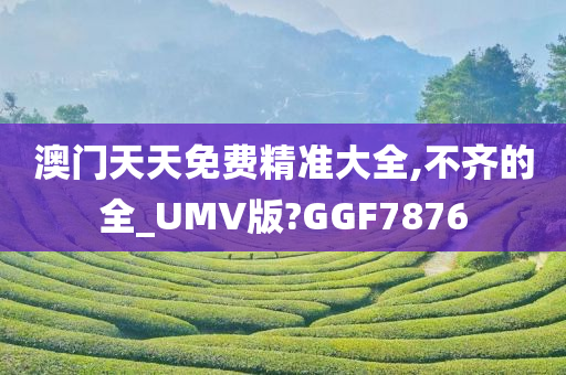 澳门天天免费精准大全,不齐的全_UMV版?GGF7876