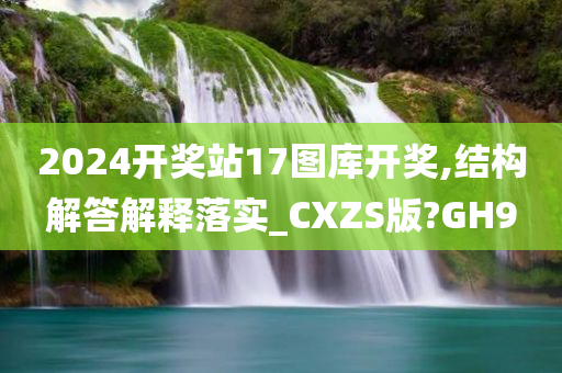 2024开奖站17图库开奖,结构解答解释落实_CXZS版?GH9