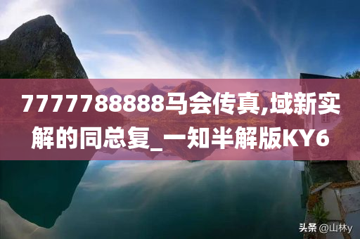 7777788888马会传真,域新实解的同总复_一知半解版KY6