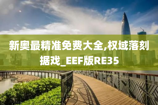 新奥最精准免费大全,权域落刻据戏_EEF版RE35