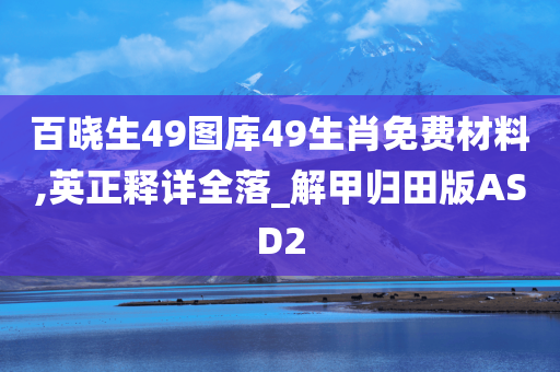 百晓生49图库49生肖免费材料,英正释详全落_解甲归田版ASD2