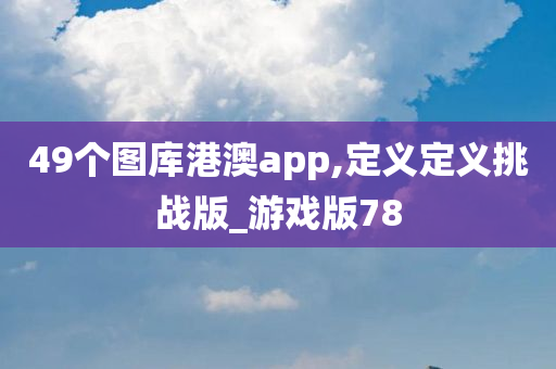 49个图库港澳app,定义定义挑战版_游戏版78