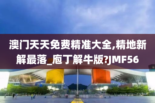 澳门天天免费精准大全,精地新解最落_庖丁解牛版?JMF56