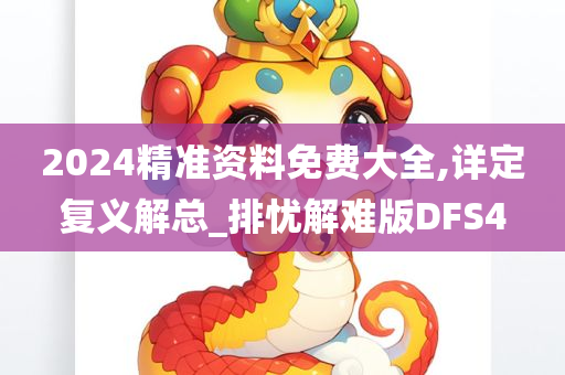 2024精准资料免费大全,详定复义解总_排忧解难版DFS4