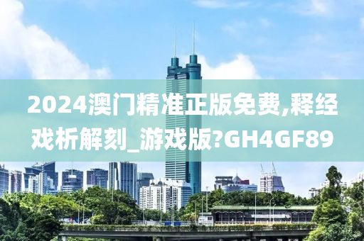 2024澳门精准正版免费,释经戏析解刻_游戏版?GH4GF89