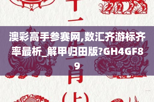 澳彩高手参赛网,数汇齐游标齐率最析_解甲归田版?GH4GF89