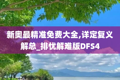 新奥最精准免费大全,详定复义解总_排忧解难版DFS4